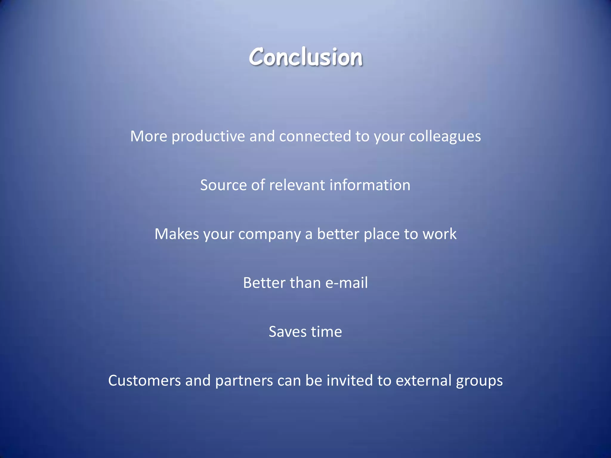 Conclusion


   More productive and connected to your colleagues

             Source of relevant information

      Makes your company a better place to work

                   Better than e-mail

                      Saves time

Customers and partners can be invited to external groups
 