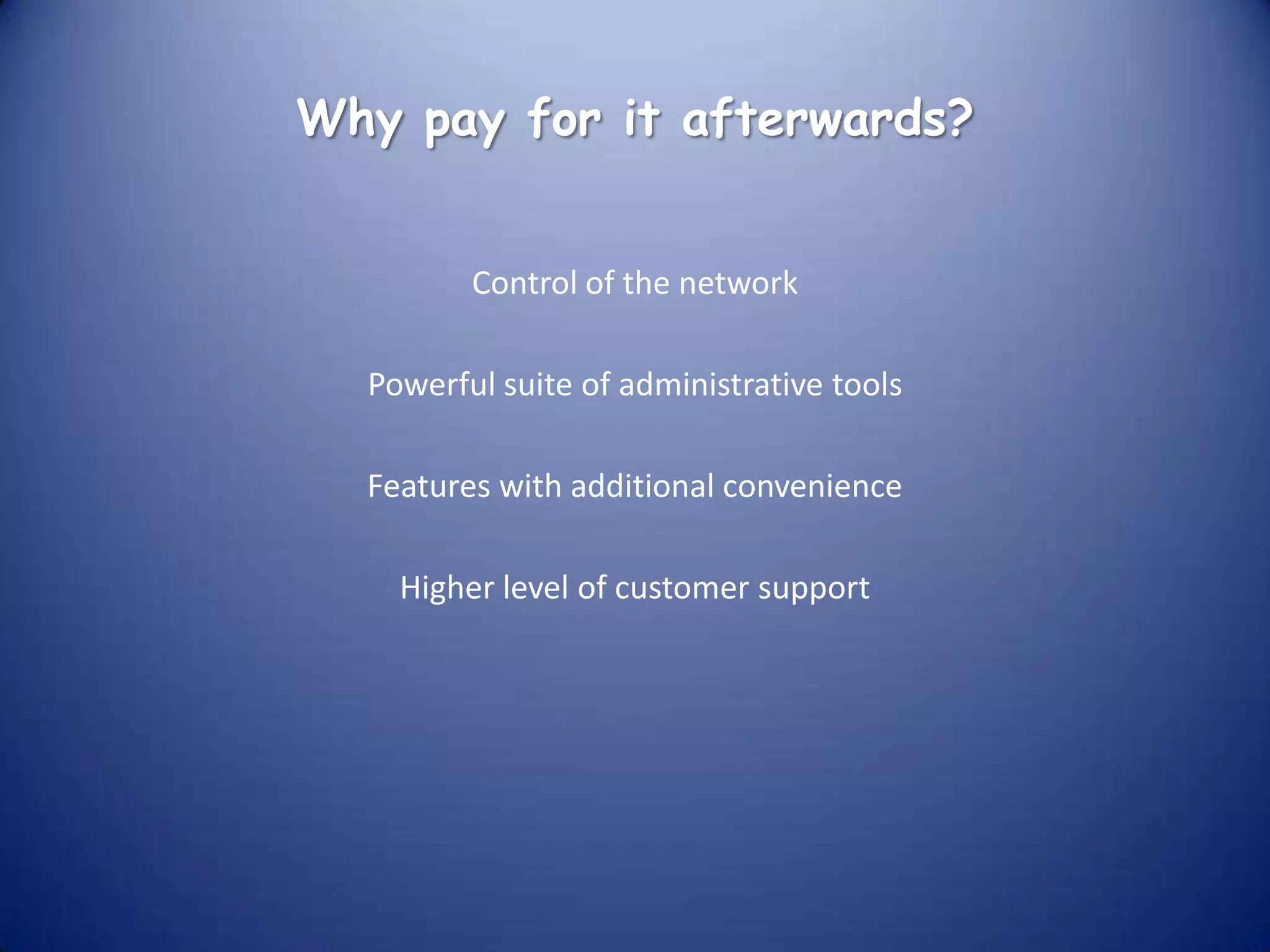 Why pay for it afterwards?


         Control of the network

  Powerful suite of administrative tools

  Features with additional convenience

    Higher level of customer support
 