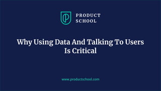 www.productschool.com
Why Using Data And Talking To Users
Is Critical
 