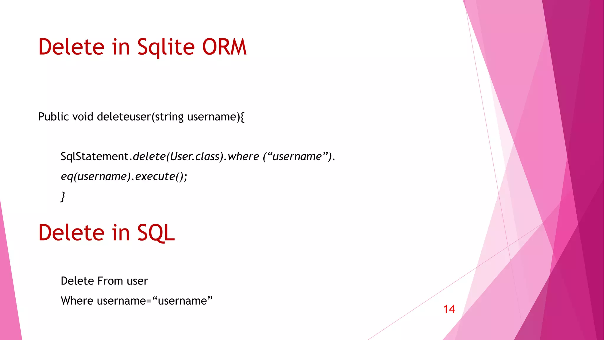 Delete in Sqlite ORM
Public void deleteuser(string username){
SqlStatement.delete(User.class).where (“username”).
eq(username).execute();
}
14
Delete From user
Where username=“username”
Delete in SQL
 