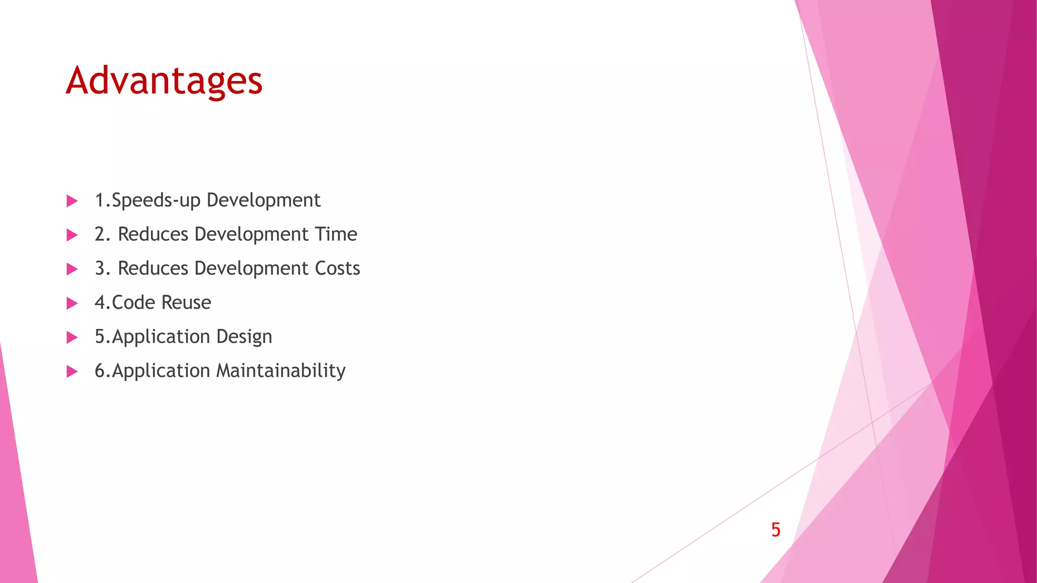 Advantages
 1.Speeds-up Development
 2. Reduces Development Time
 3. Reduces Development Costs
 4.Code Reuse
 5.Application Design
 6.Application Maintainability
5
 