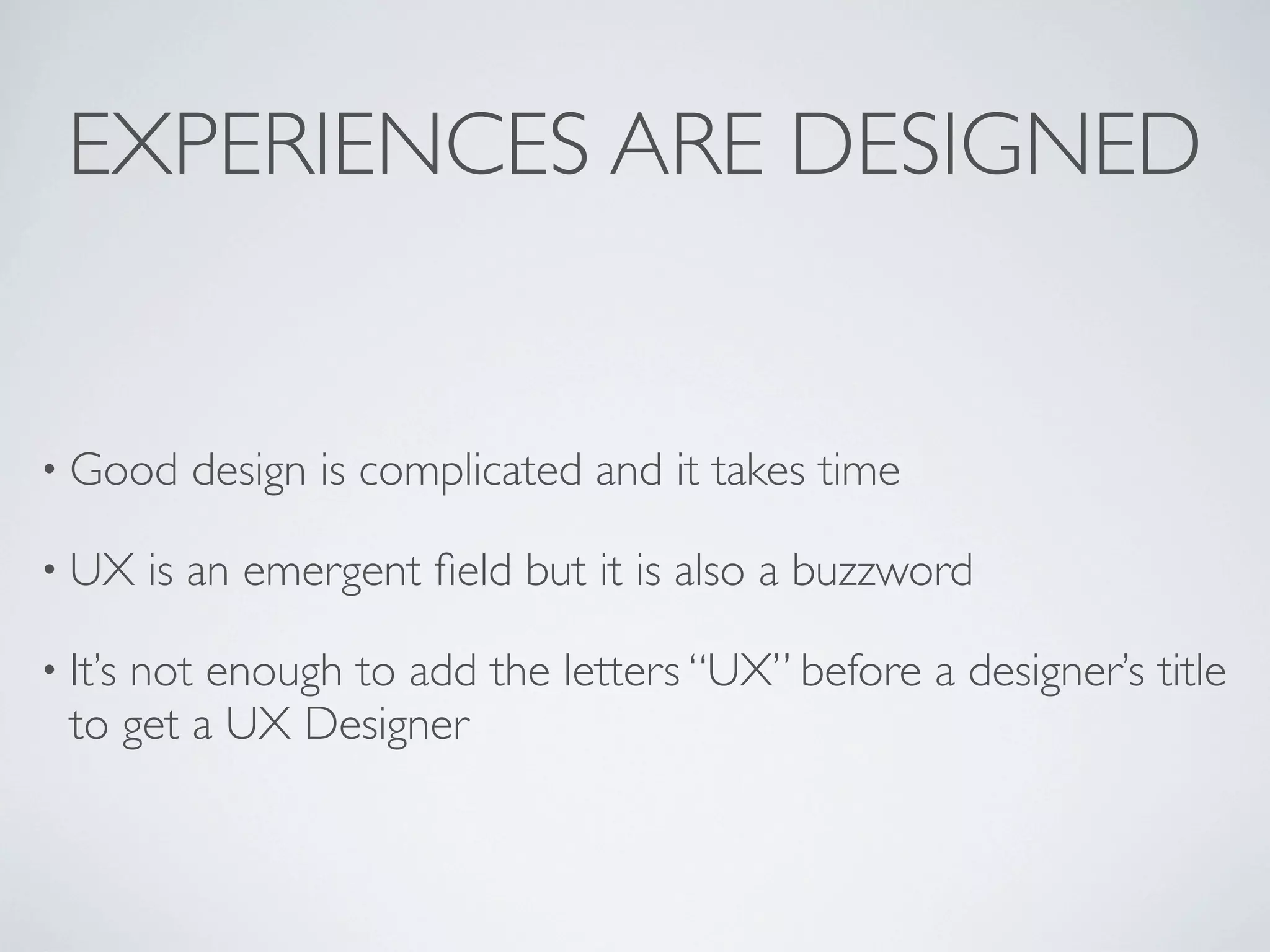 EXPERIENCES ARE DESIGNED
• Good design is complicated and it takes time
• UX is an emergent ﬁeld but it is also a buzzword
• It’s not enough to add the letters “UX” before a designer’s title
to get a UX Designer
 