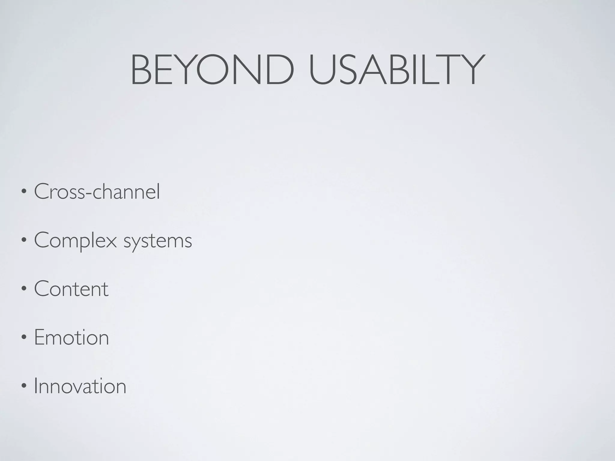 BEYOND USABILTY
• Cross-channel
• Complex systems
• Content
• Emotion
• Innovation
 