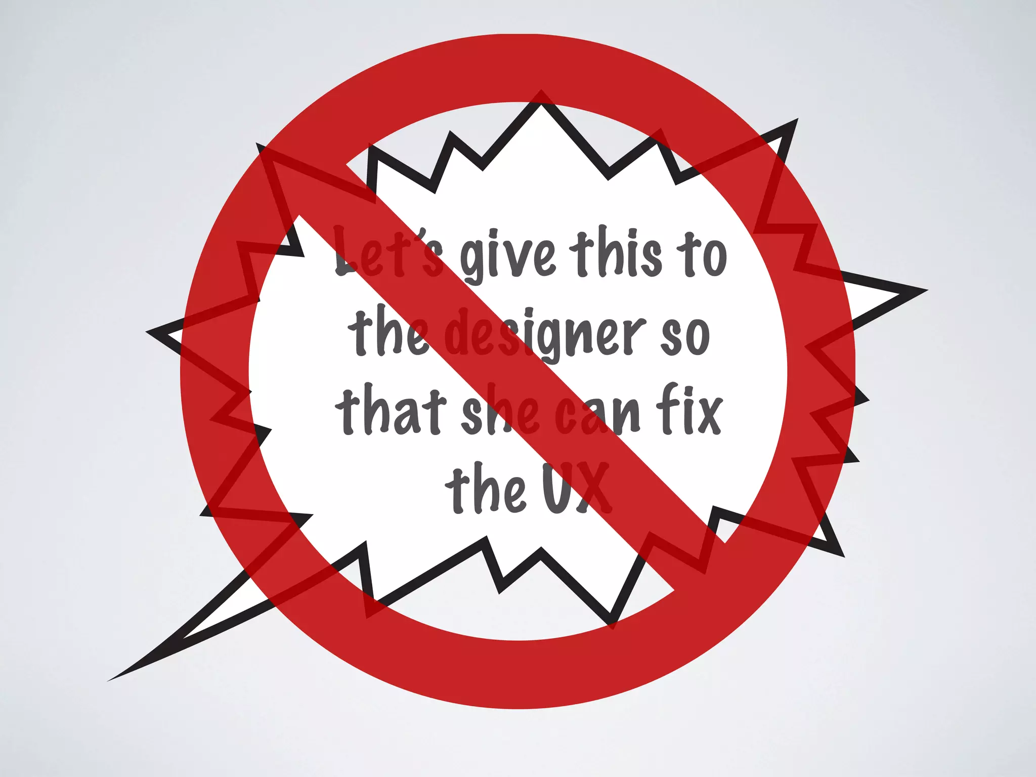 Let’s give this to
the designer so
that she can fix
the UX
 