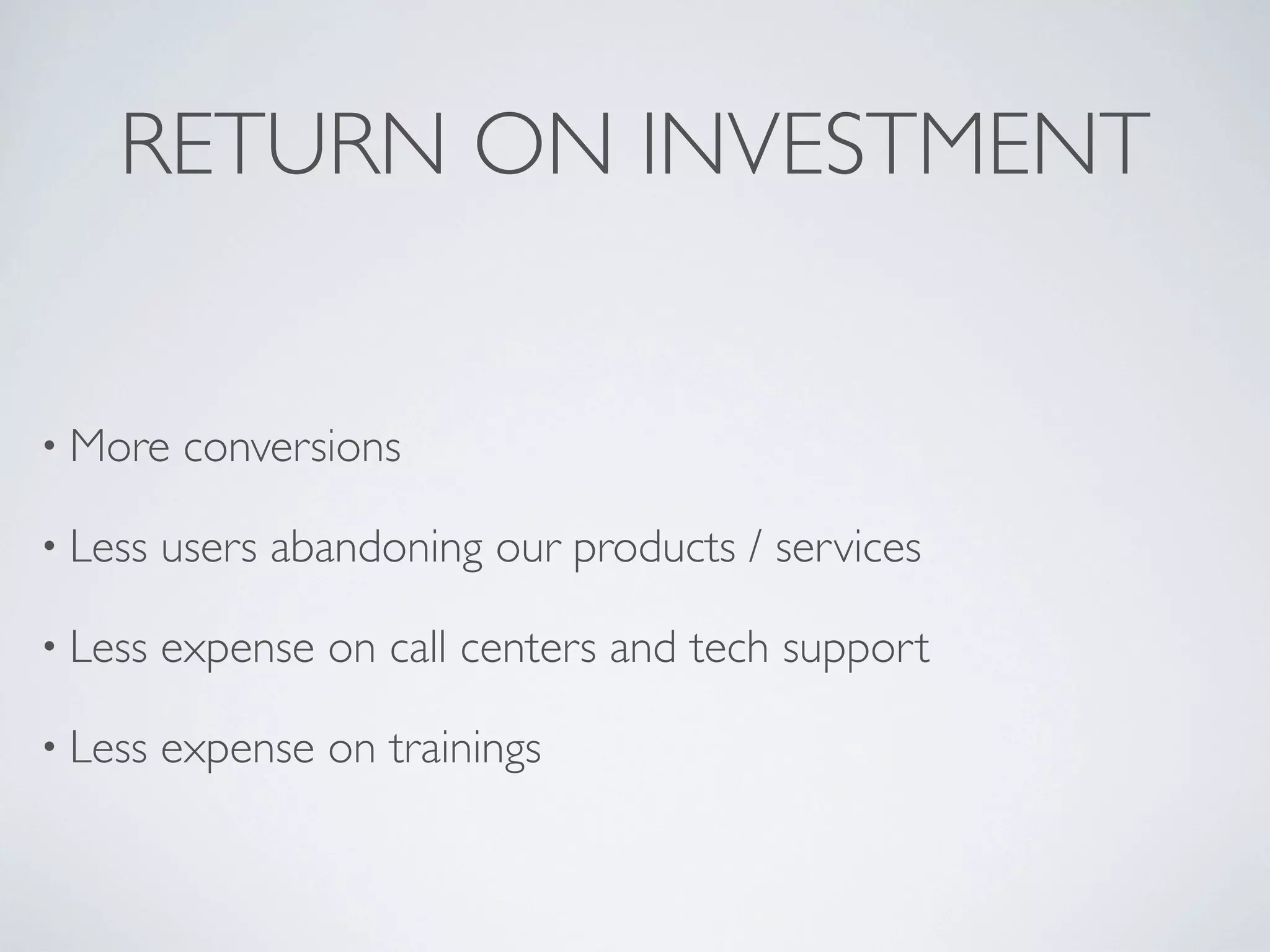 RETURN ON INVESTMENT
• More conversions
• Less users abandoning our products / services
• Less expense on call centers and tech support
• Less expense on trainings
 