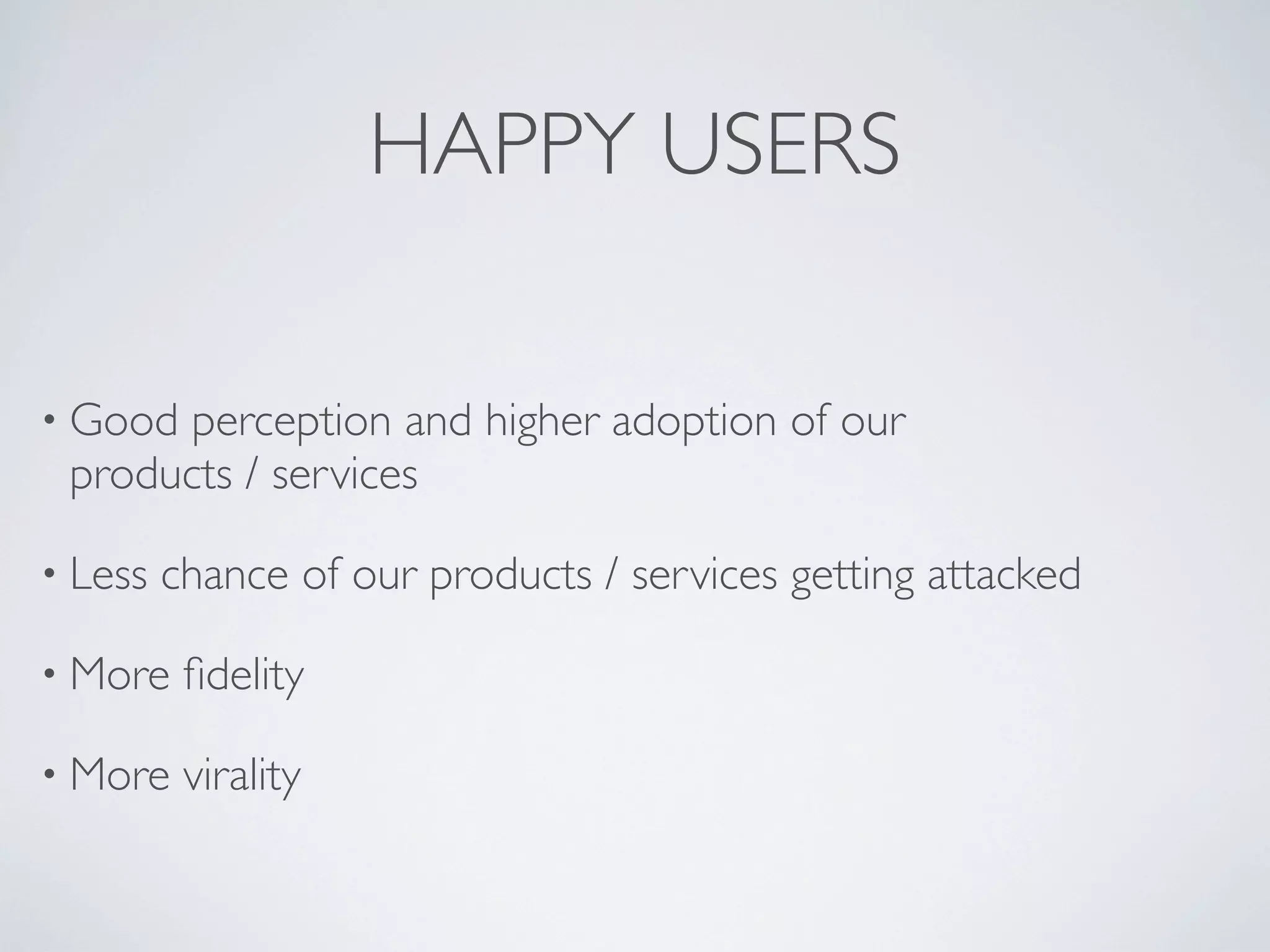HAPPY USERS
• Good perception and higher adoption of our
products / services
• Less chance of our products / services getting attacked
• More ﬁdelity
• More virality
 