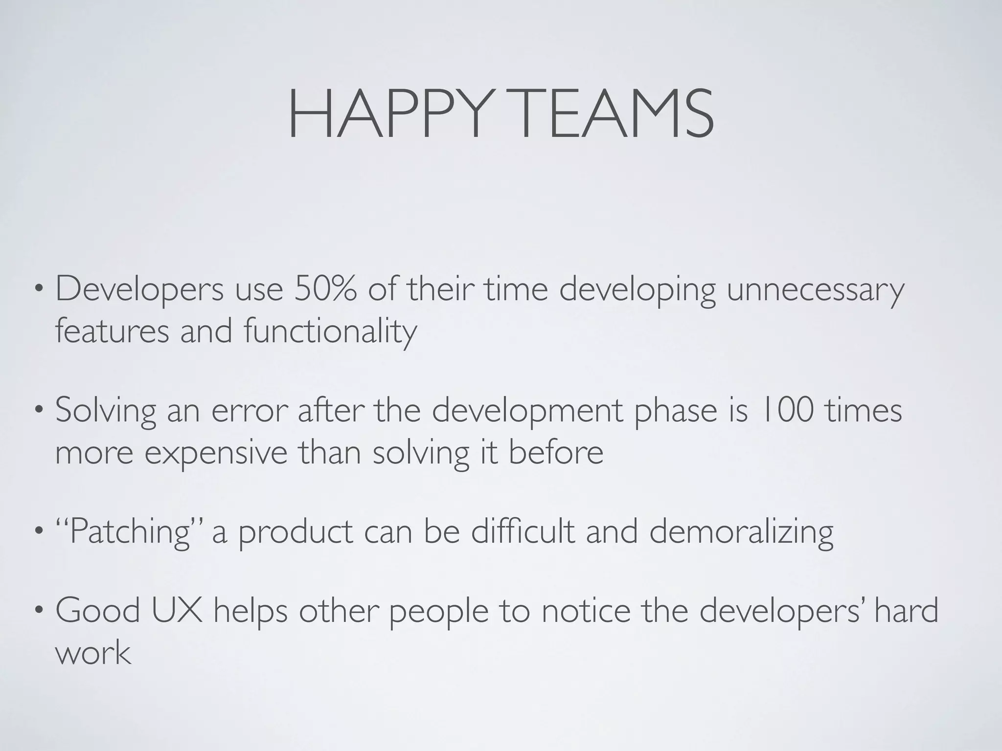 HAPPYTEAMS
• Developers use 50% of their time developing unnecessary
features and functionality
• Solving an error after the development phase is 100 times
more expensive than solving it before
• “Patching” a product can be difﬁcult and demoralizing
• Good UX helps other people to notice the developers’ hard
work
 