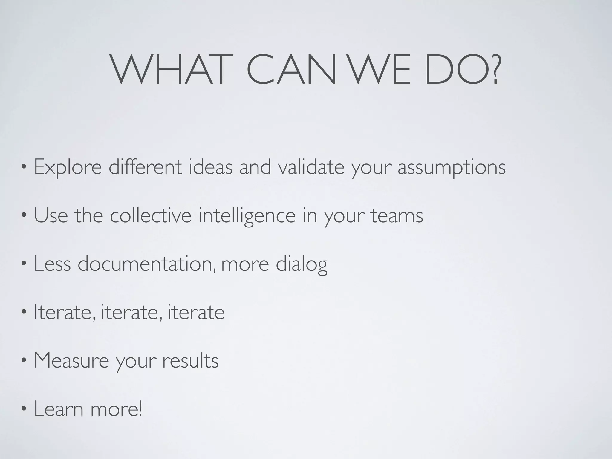 WHAT CAN WE DO?
• Explore different ideas and validate your assumptions
• Use the collective intelligence in your teams
• Less documentation, more dialog
• Iterate, iterate, iterate
• Measure your results
• Learn more!
 