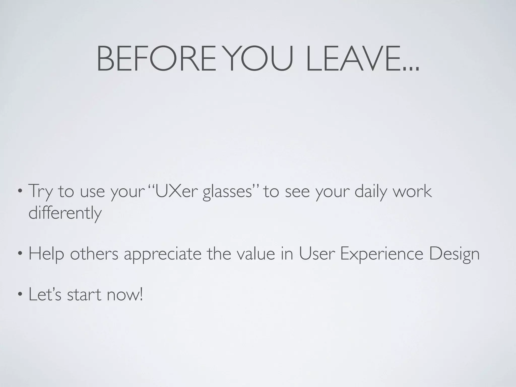 BEFOREYOU LEAVE...
• Try to use your “UXer glasses” to see your daily work
differently
• Help others appreciate the value in User Experience Design
• Let’s start now!
 