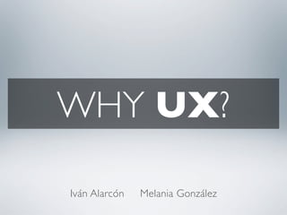 WHY UX?
Iván Alarcón Melania González
 