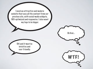 I need an attractive and modern
website that uses all the content from our
previous site, with social media widgets,
SEO-optimized and responsive. I also want
my logo to be bigger.
Oh! and it must be
intuitive and
user friendly.
Oh God...
WTF!
 