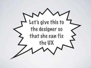 Let’s give this to
the designer so
that she can fix
the UX
 