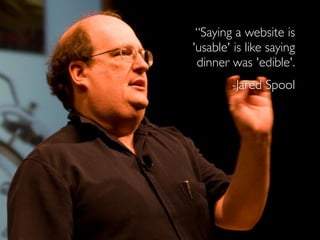 “Saying a website is
'usable' is like saying
dinner was 'edible'.
-Jared Spool
 