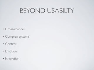 BEYOND USABILTY
• Cross-channel
• Complex systems
• Content
• Emotion
• Innovation
 
