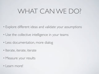 WHAT CAN WE DO?
• Explore different ideas and validate your assumptions
• Use the collective intelligence in your teams
• Less documentation, more dialog
• Iterate, iterate, iterate
• Measure your results
• Learn more!
 