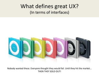 What defines great UX?
(In terms of interfaces)
Nobody wanted these. Everyone thought they would fail. Until they hit the market...
THEN THEY SOLD OUT!
 
