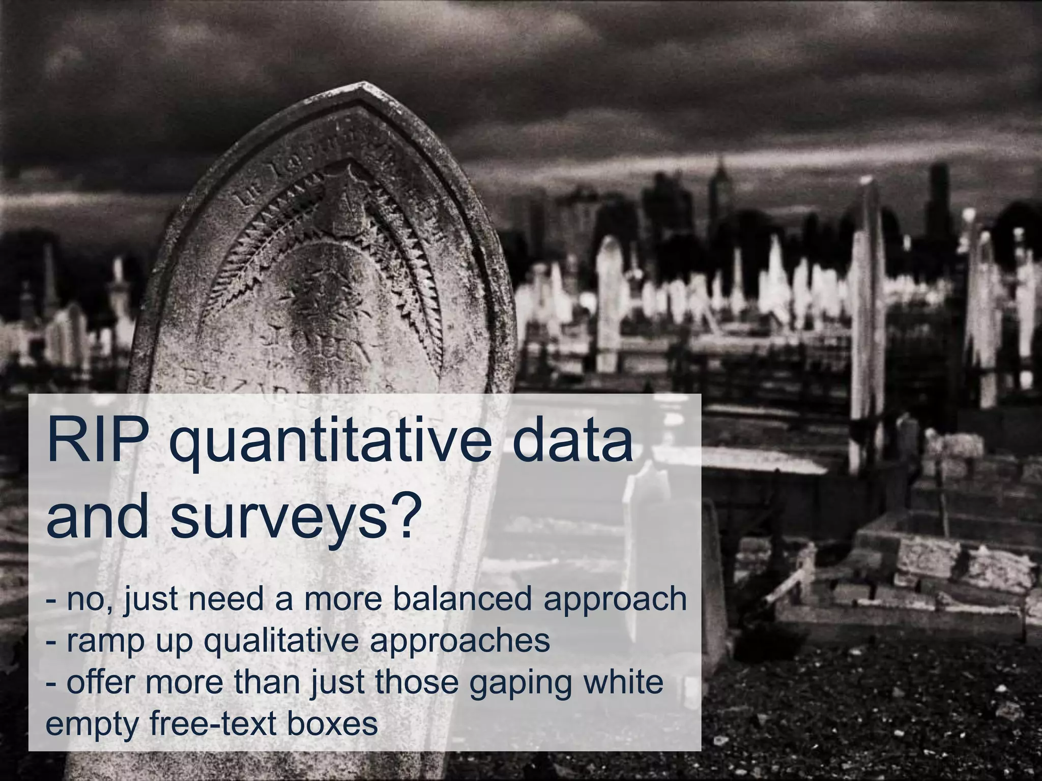 RIP quantitative data
and surveys?
- no, just need a more balanced approach
- ramp up qualitative approaches
- offer more than just those gaping white
empty free-text boxes
 