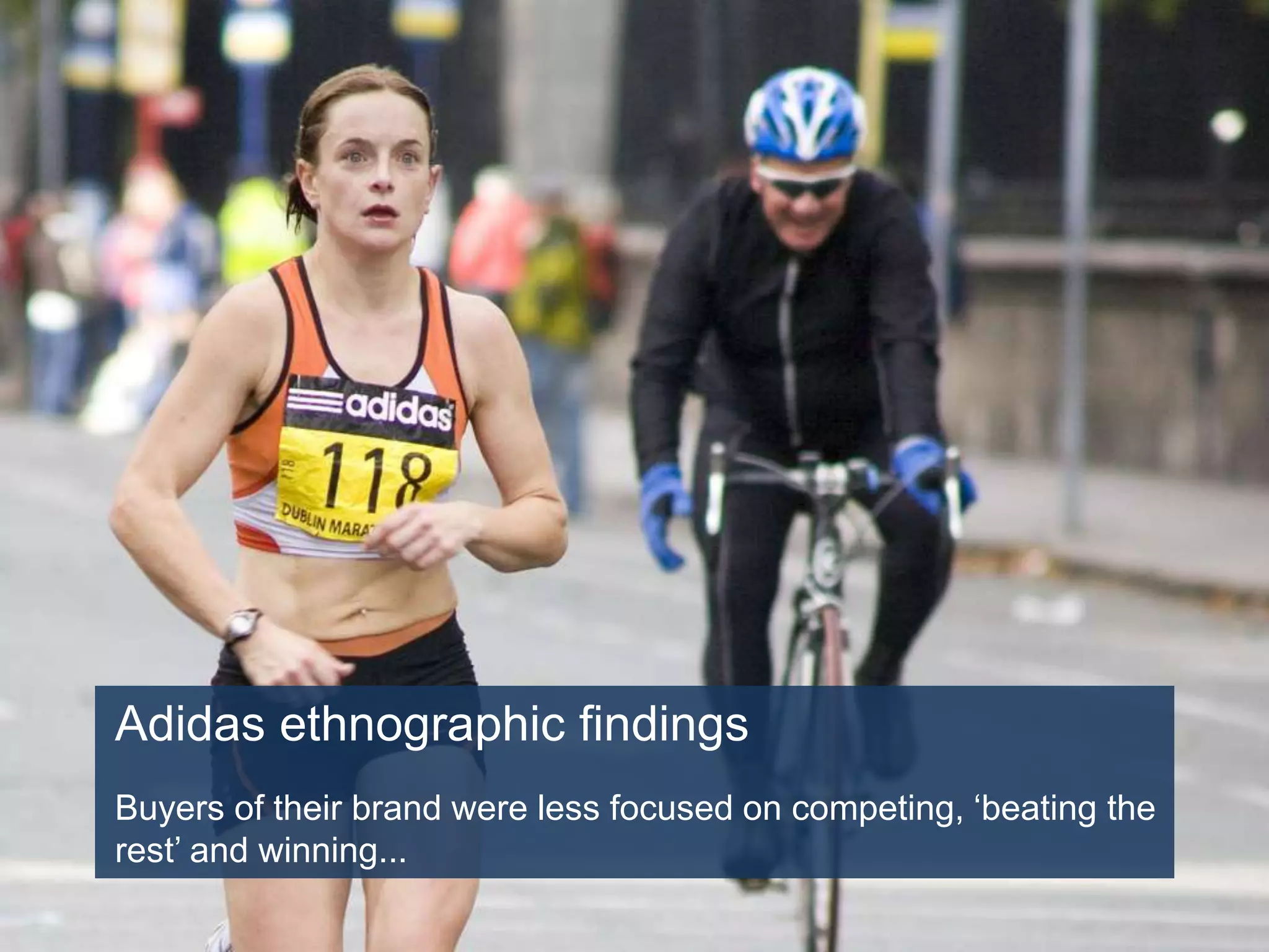 Adidas ethnographic findings
Buyers of their brand were less focused on competing, ‘beating the
rest’ and winning...
 