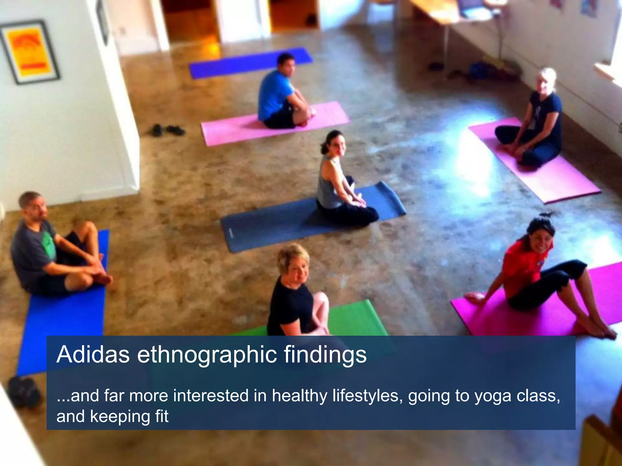 Adidas ethnographic findings
...and far more interested in healthy lifestyles, going to yoga class,
and keeping fit
 