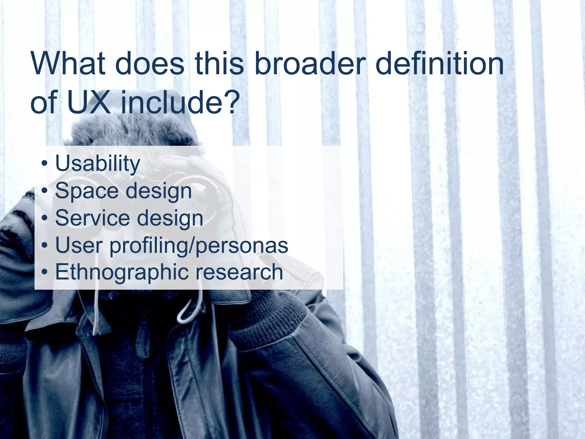 • Usability
• Space design
• Service design
• User profiling/personas
• Ethnographic research
What does this broader definition
of UX include?
 