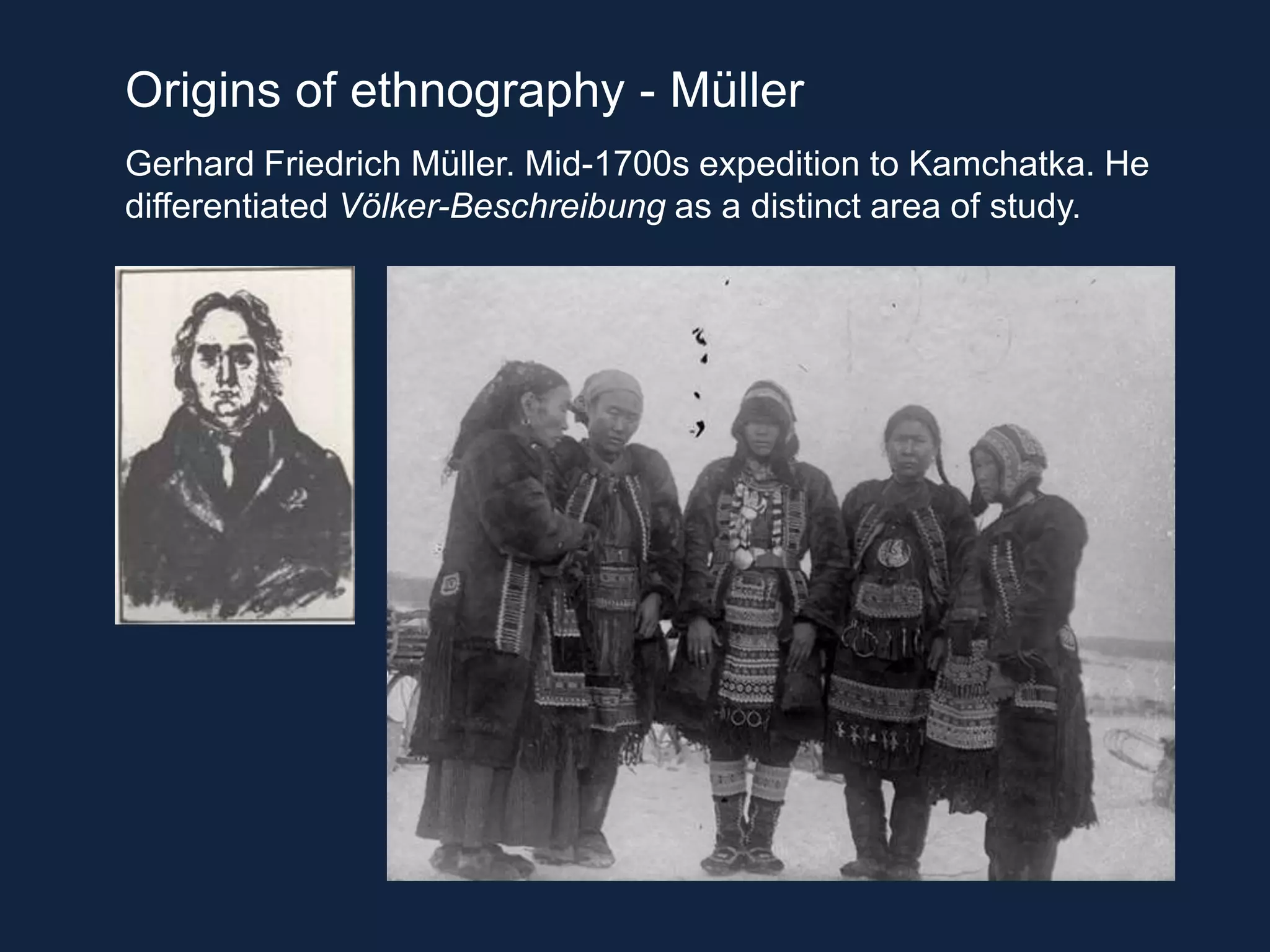 Origins of ethnography - Müller
Gerhard Friedrich Müller. Mid-1700s expedition to Kamchatka. He
differentiated Völker-Beschreibung as a distinct area of study.
 