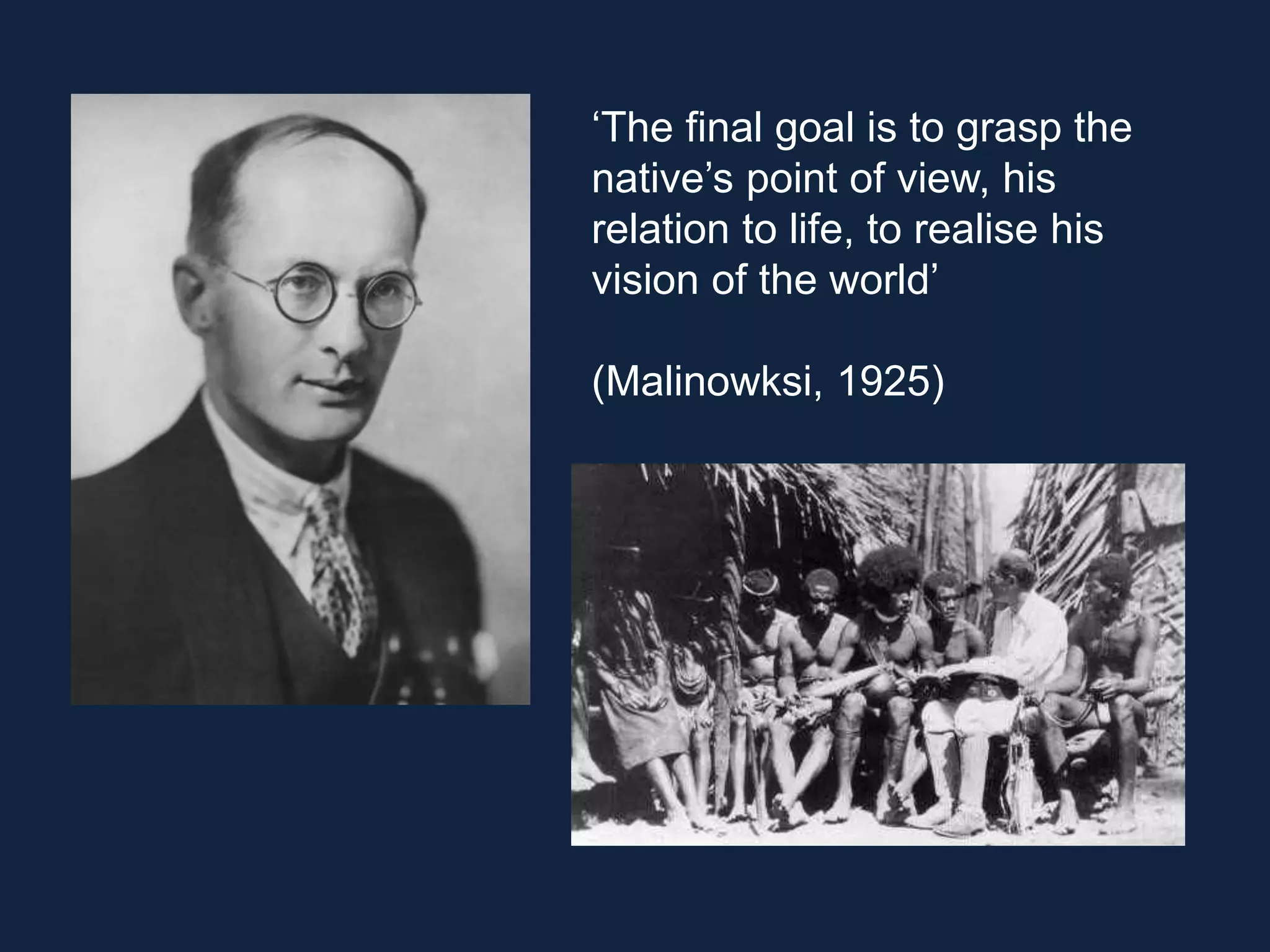 ‘The final goal is to grasp the
native’s point of view, his
relation to life, to realise his
vision of the world’
(Malinowksi, 1925)
 