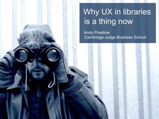 Why UX in libraries
is a thing now
Andy Priestner
Cambridge Judge Business School
 