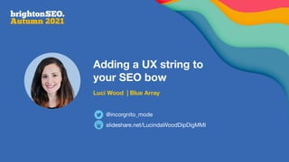 Adding a UX string to
your SEO bow
Luci Wood | Blue Array
slideshare.net/LucindaWoodDipDigMMI
@incorgnito_mode
 