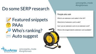 Do some SERP research
📝 Featured snippets
🤔 PAAs
🔎 Who’s ranking?
💬 Auto suggest
@incorgnito_mode
#brightonseo
@incorgnito...