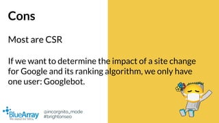 @incorgnito_mode
#brightonseo
Cons
Most are CSR
If we want to determine the impact of a site change
for Google and its ran...