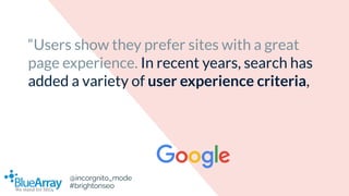 “Users show they prefer sites with a great
page experience. In recent years, search has
added a variety of user experience...