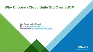 © 2015 VMware Inc. All rights reserved.
Why Choose vCloud Suite Std Over vSOM
Anil Gupta (AJ), vExpert
Blog: www.walkonblock.com
Upcoming Blog: www.letsvrealize.com
Some screens may vary as per edition
 