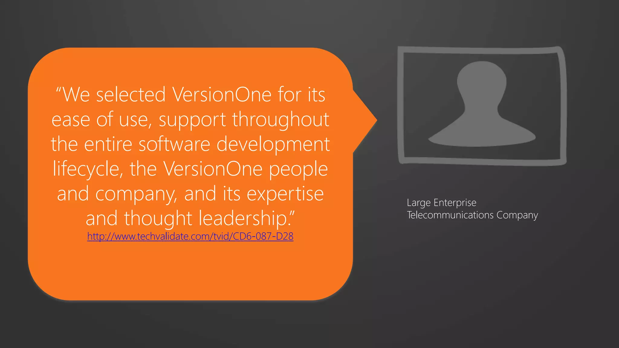 “We selected VersionOne for its
ease of use, support throughout
the entire software development
lifecycle, the VersionOne people
and company, and its expertise
and thought leadership.”
http://www.techvalidate.com/tvid/CD6-087-D28
Large Enterprise
Telecommunications Company
 