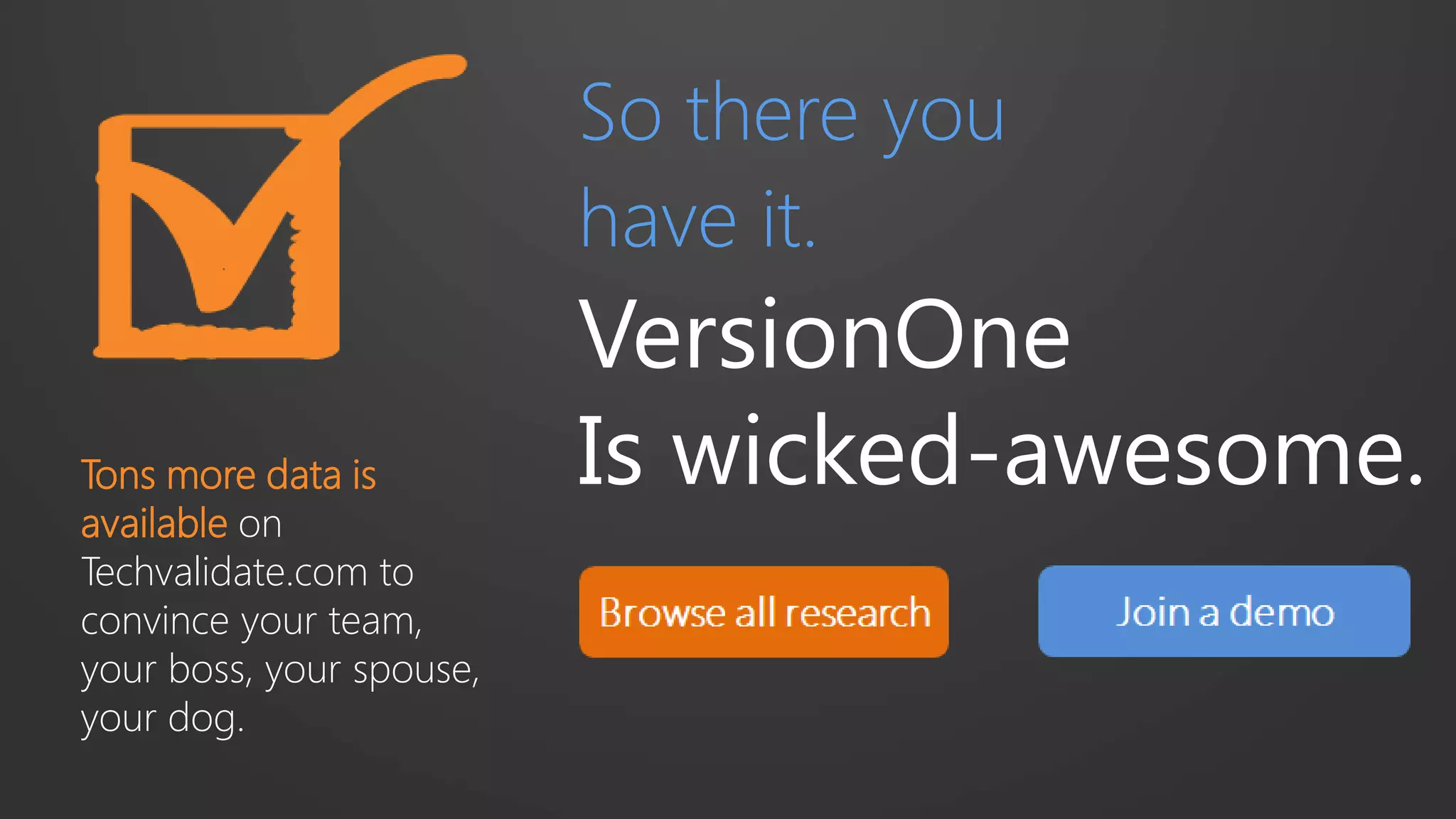 So there you
have it.
VersionOne
Is wicked-awesome.Tons more data is
available on
Techvalidate.com to
convince your team,
your boss, your spouse,
your dog.
 
