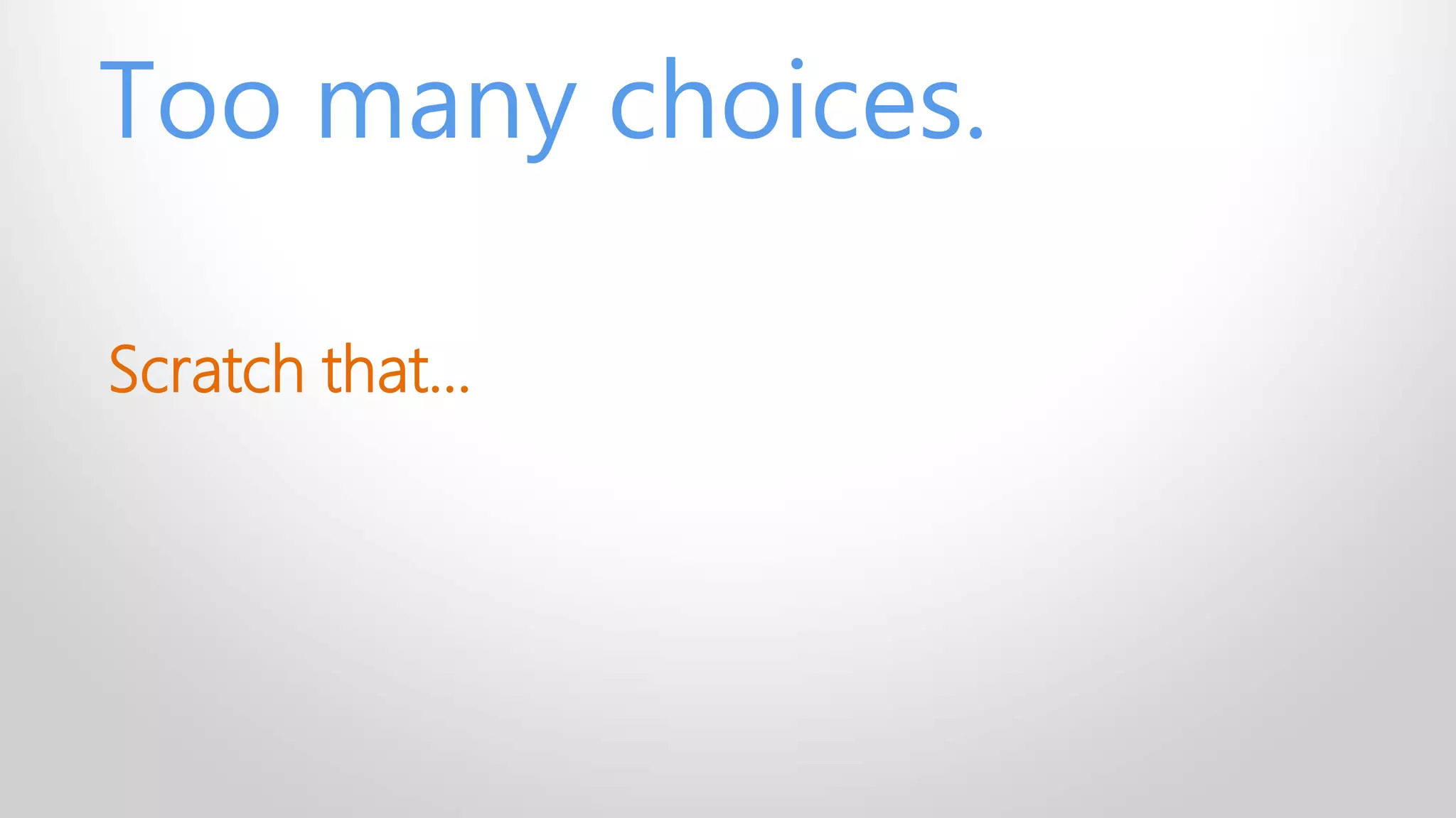 Too many choices.
Scratch that…
 