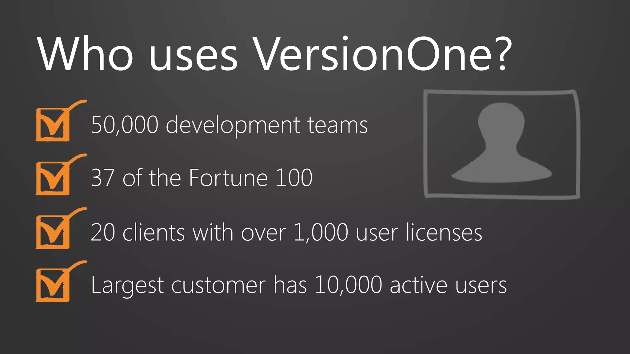 Who uses VersionOne?
50,000 development teams
37 of the Fortune 100
20 clients with over 1,000 user licenses
Largest customer has 10,000 active users
 