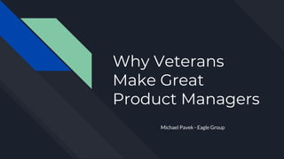 Why Veterans
Make Great
Product Managers
Michael Pavek - Eagle Group
 