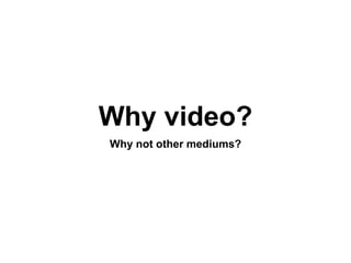 Why video?
Why not other mediums?
 