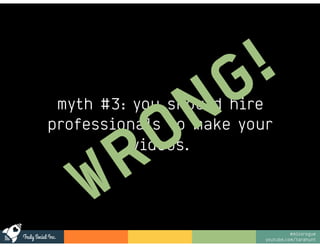 Truly Social Inc.
@missrogue
youtube.com/tarahunt
myth #3: you should hire
professionals to make your
videos.
WRONG!
 