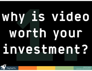 Truly Social Inc.
@missrogue
youtube.com/tarahunt
1.
why is video
worth your
investment?
 