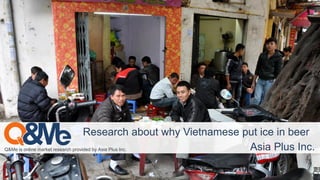 Q&Me is online market research provided by Asia Plus Inc.
Research about why Vietnamese put ice in beer
Asia Plus Inc.
 