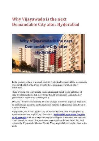 Why Vijayawada is the next
Demandable City after Hyderabad
In the past days, there was much craze to Hyderabad because all the investments
are poured into it, which was given to the Telangana government after
bifurcation.
Then, it’s time for Vijayawada, over a division of benefits and liabilities of
state-level foundations that incorporate the AP government Corporation or
power sheets ought to be settled quickly.
Dividing resources considering area and charges in view of populace appears to
be not familiar, given the centralization of benefits in Hyderabad in undivided
Andhra Pradesh.
Vijayawada, the second biggest city in Andhra Pradesh after Visakhapatnam,
from the state's new capital city, Amaravati. Residential Apartment Projects
in Vijayawada have been experiencing the rooftop in the most recent year and
a half to such an extent, that numerous a non-resident -Indian found that land
costs in the Vijayawada, Guntur, Tenali, Mangalagiri belt are costlier than realty
costs.
 
