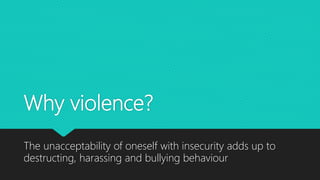 Why violence?
The unacceptability of oneself with insecurity adds up to
destructing, harassing and bullying behaviour
 