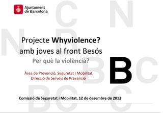 Projecte	
  Whyviolence?	
  
amb	
  joves	
  al	
  front	
  Besós	
  
Per	
  què	
  la	
  violència?	
  
Àrea	
  de	
  Prevenció,	
  Seguretat	
  i	
  Mobilitat	
  
Direcció	
  de	
  Serveis	
  de	
  Prevenció	
  

Comissió	
  de	
  Seguretat	
  i	
  Mobilitat,	
  12	
  de	
  desembre	
  de	
  2013	
  

 