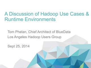 A Discussion of Hadoop Use Cases & 
Runtime Environments 
Tom Phelan, Chief Architect of BlueData 
Los Angeles Hadoop Users Group 
Sept 25, 2014 
 