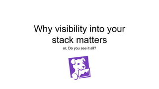 Why visibility into your
stack matters
or, Do you see it all?
 