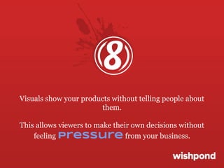 Visuals show your products without telling people about
them.
This allows viewers to make their own decisions without
feeling pressure from your business.

 