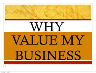 1
VALUE MY
BUSINESS
WHY
Tuesday, 9 July 13
 