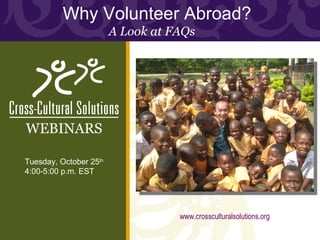 Why Volunteer Abroad?  A Look at FAQs Tuesday, October 25 th 4:00-5:00 p.m. EST WEBINARS www.crossculturalsolutions.org 