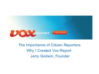The Importance of Citizen Reporters 
Why I Created Vox Report 
Jerry Godwin, Founder 
 